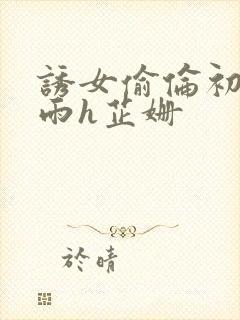 诱女偷伦初尝云雨h芷姗