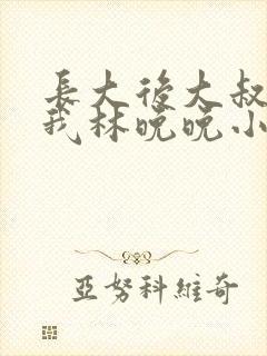 长大后大叔狂宠我林晚晚小说