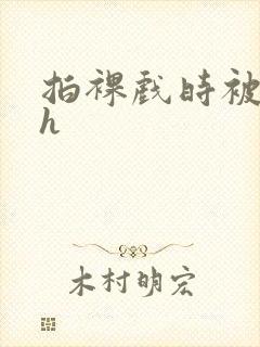 拍裸戏时被c了h