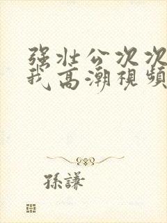 强壮公次次弄得我高潮视频