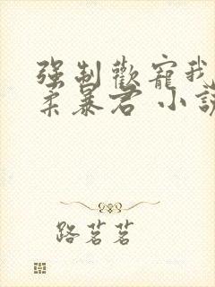 强制欢宠我的温柔暴君 小说