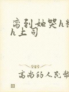 脔到她哭h粗话h上司