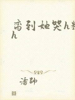 脔到她哭h粗话h