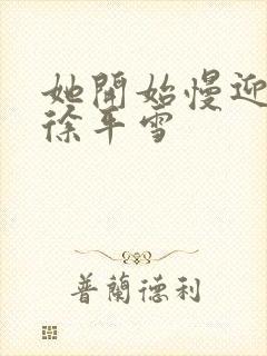 她开始慢迎迎合徐平雪