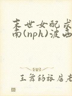 末世女配求生指南(nph)波西米亚