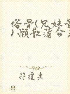 俗骨(兄妹骨科) 懒散蒲公英结局