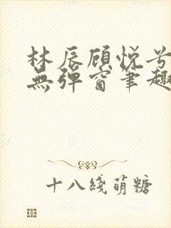 林辰顾悦兮正版无弹窗笔趣阁