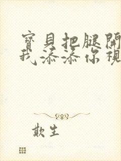 宝贝把腿开大让我添添你视频