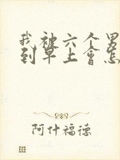 我被六个男人躁到早上会怎么样