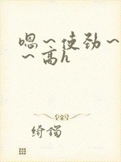 嗯～使劲～别停～高h