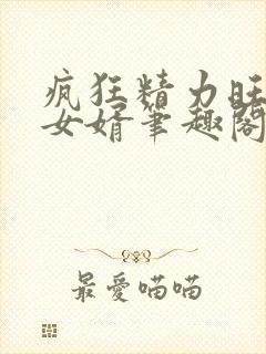 疯狂精力旺盛的女婿笔趣阁小说