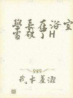 学长在浴室把我处破了H