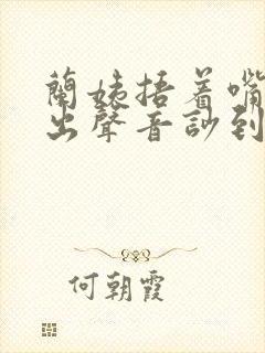 兰姨捂着嘴怕发出声音吵到