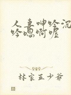 人妻呻吟沉沦呻吟嗯啊喔