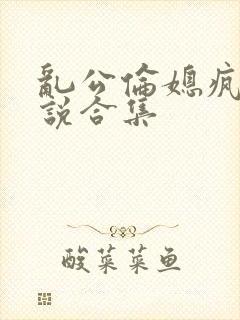 乱公伦媳疯狂小说合集