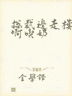 总裁边走楼梯嗯啊吃奶