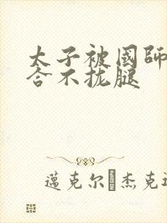 太子被国师c到合不拢腿