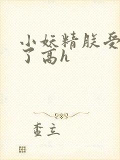 小妖精朕受不了了高h