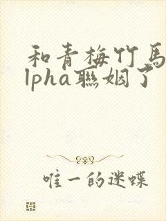 和青梅竹马的alpha联姻了 笔趣阁