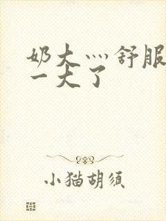 奶大灬舒服灬太一大了