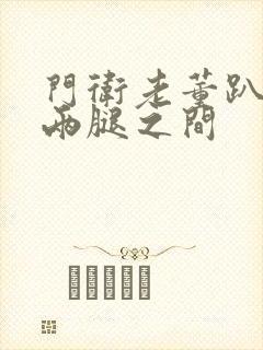 门卫老董趴在我两腿之间