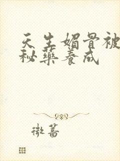 天生媚骨被爹娘秘药养成