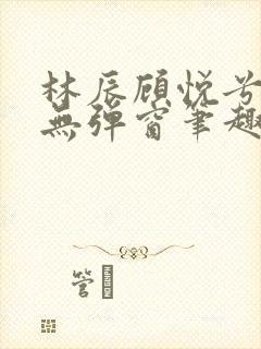 林辰顾悦兮正版无弹窗笔趣阁