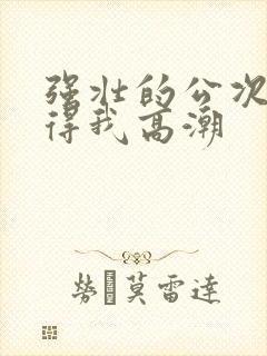 强壮的公次次弄得我高潮