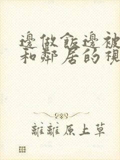 边做饭边被躁我和邻居的视频