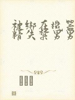 被绑在机器上榨精失禁男男