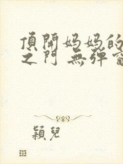 顶开妈妈的生命之门 无弹窗