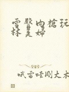 雪臀肉枪玩遍武林美妇