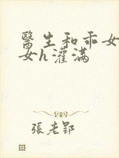 医生和乖女h攵女h灌满