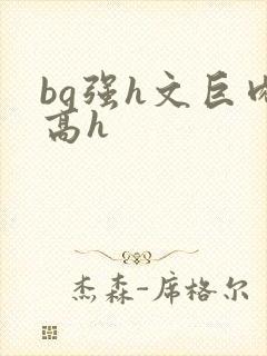 bg强h文巨肉高h