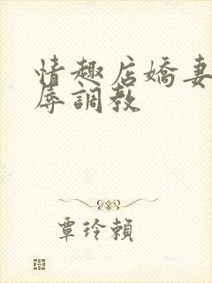 情趣店娇妻被屈辱调教