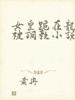 女皇跪在龙椅前被调教小说