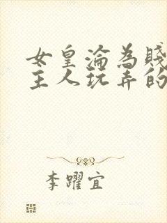女皇沦为贱妾给主人玩弄的小说