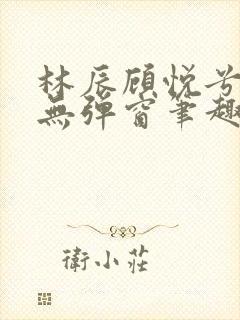 林辰顾悦兮正版无弹窗笔趣阁