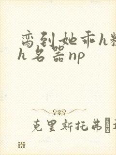 脔到她乖h粗话h名器np