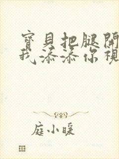 宝贝把腿开大让我添添你视频