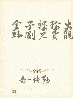 金子轻松出来吧韩剧免费观看全集