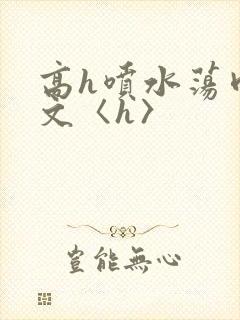 高h喷水荡肉欲文〈h〉