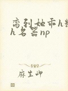 脔到她乖h粗话h名器np