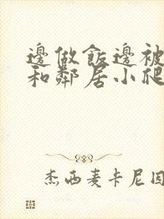 边做饭边被躁我和邻居小爬爬