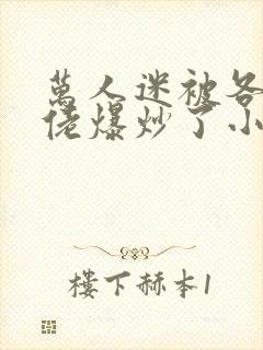 万人迷被各路大佬爆炒了小说