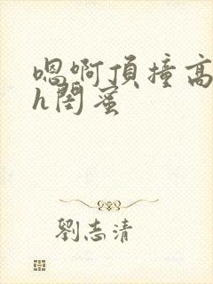 嗯啊顶撞高潮了h闺蜜