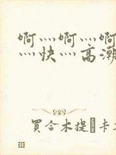 啊灬啊灬啊灬啊灬快灬高潮