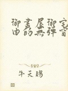 御书屋御宅屋自由的无弹窗小说阅读