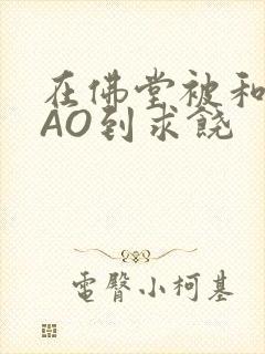 在佛堂被和尚CAO到求饶