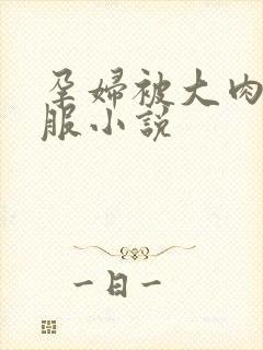 孕妇被大肉楱征服小说
